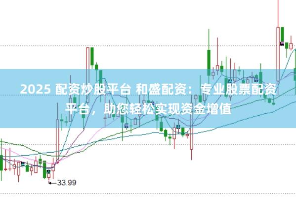 2025 配资炒股平台 和盛配资:专业股票配资平台,助您轻松实现资金增值