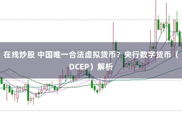 在线炒股 中国唯一合法虚拟货币？央行数字货币（DCEP）解析
