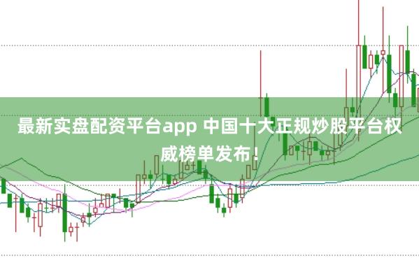 最新实盘配资平台app 中国十大正规炒股平台权威榜单发布！