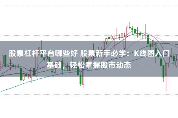 股票杠杆平台哪些好 股票新手必学:K线图入门基础,轻松掌握股市动态