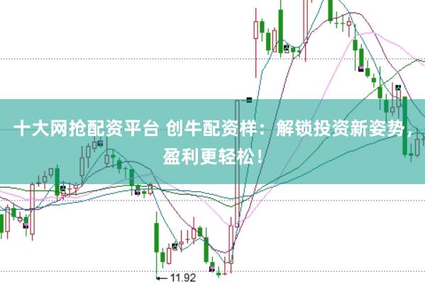 十大网抢配资平台 创牛配资样:解锁投资新姿势,盈利更轻松!