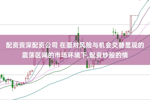 配资资深配资公司 在面对风险与机会交替显现的震荡区间的市场环境下,配资炒股的情
