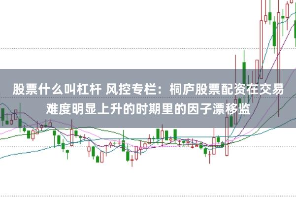 股票什么叫杠杆 风控专栏:桐庐股票配资在交易难度明显上升的时期里的因子漂移监