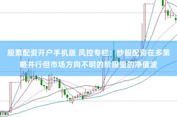 股票配资开户手机版 风控专栏：炒股配资在多策略并行但市场方向不明的阶段里的净值波