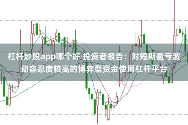 杠杆炒股app哪个好 投资者报告：对短期盈亏波动容忍度较高的博弈型资金使用杠杆平台