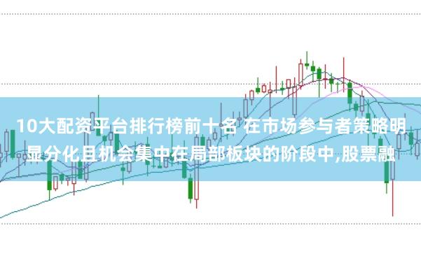 10大配资平台排行榜前十名 在市场参与者策略明显分化且机会集中在局部板块的阶段中,股票融