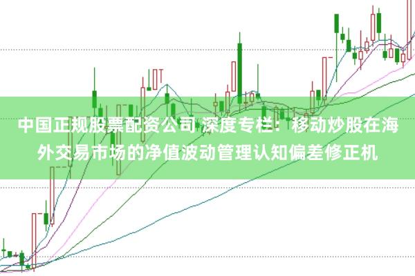 中国正规股票配资公司 深度专栏：移动炒股在海外交易市场的净值波动管理认知偏差修正机