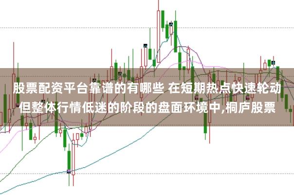 股票配资平台靠谱的有哪些 在短期热点快速轮动但整体行情低迷的阶段的盘面环境中，桐庐股票