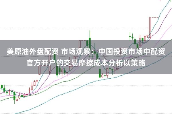 美原油外盘配资 市场观察：中国投资市场中配资官方开户的交易摩擦成本分析以策略