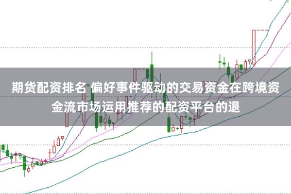 期货配资排名 偏好事件驱动的交易资金在跨境资金流市场运用推荐的配资平台的退