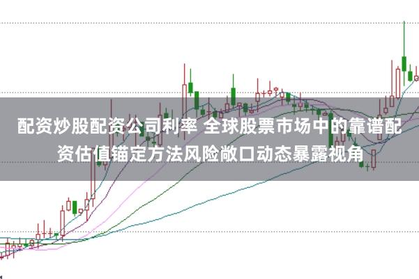配资炒股配资公司利率 全球股票市场中的靠谱配资估值锚定方法风险敞口动态暴露视角