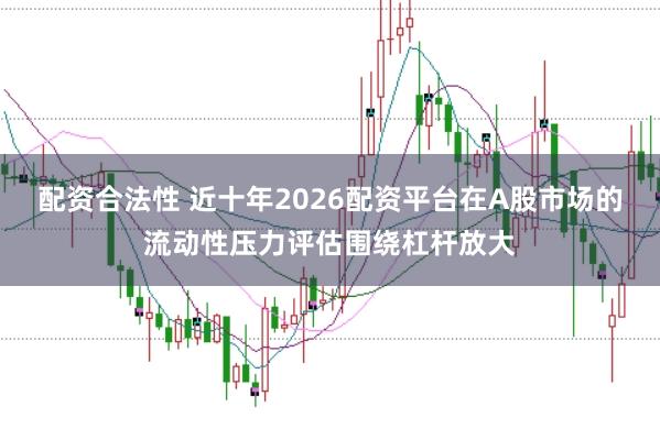 配资合法性 近十年2026配资平台在A股市场的流动性压力评估围绕杠杆放大