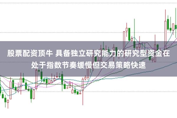 股票配资顶牛 具备独立研究能力的研究型资金在处于指数节奏缓慢但交易策略快速
