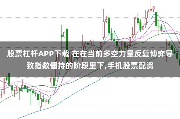 股票杠杆APP下载 在在当前多空力量反复博弈导致指数僵持的阶段里下，手机股票配资