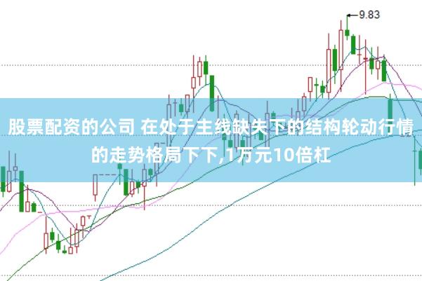 股票配资的公司 在处于主线缺失下的结构轮动行情的走势格局下下，1万元10倍杠