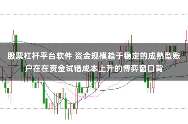 股票杠杆平台软件 资金规模趋于稳定的成熟型账户在在资金试错成本上升的博弈窗口背