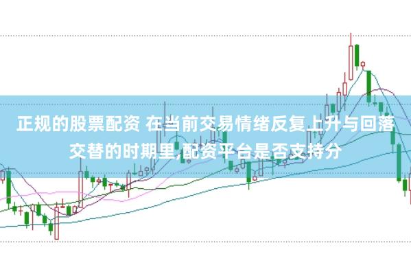 正规的股票配资 在当前交易情绪反复上升与回落交替的时期里，配资平台是否支持分