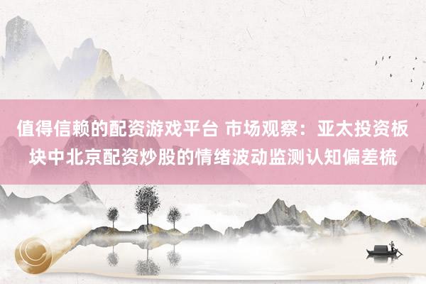 值得信赖的配资游戏平台 市场观察：亚太投资板块中北京配资炒股的情绪波动监测认知偏差梳