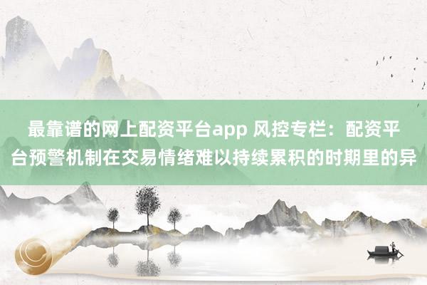最靠谱的网上配资平台app 风控专栏：配资平台预警机制在交易情绪难以持续累积的时期里的异