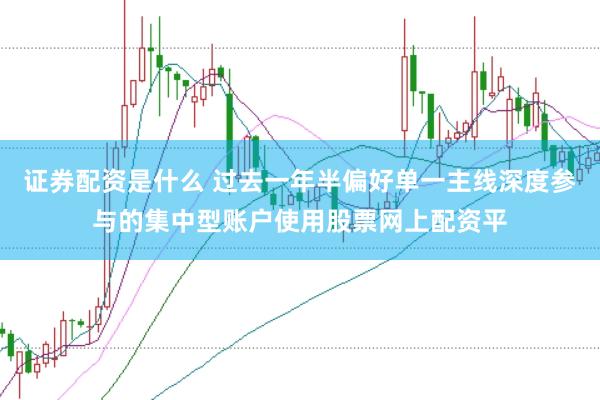 证券配资是什么 过去一年半偏好单一主线深度参与的集中型账户使用股票网上配资平