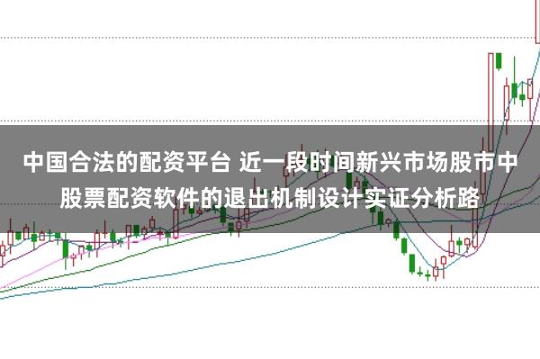中国合法的配资平台 近一段时间新兴市场股市中股票配资软件的退出机制设计实证分析路