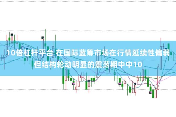 10倍杠杆平台 在国际蓝筹市场在行情延续性偏弱但结构轮动明显的震荡期中中10