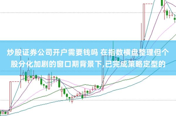 炒股证券公司开户需要钱吗 在指数横盘整理但个股分化加剧的窗口期背景下，已完成策略定型的