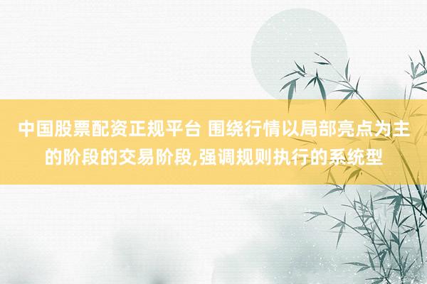 中国股票配资正规平台 围绕行情以局部亮点为主的阶段的交易阶段，强调规则执行的系统型