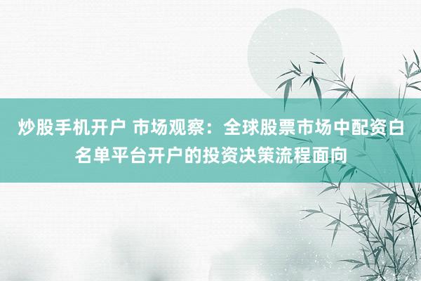 炒股手机开户 市场观察：全球股票市场中配资白名单平台开户的投资决策流程面向