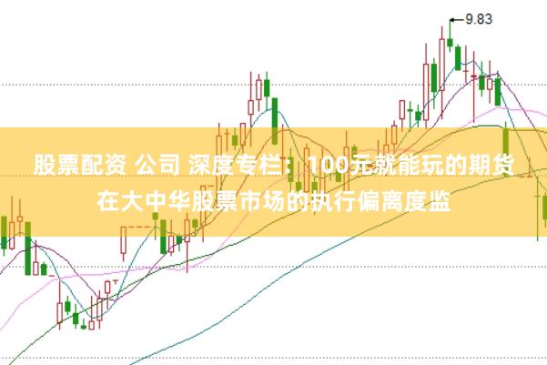 股票配资 公司 深度专栏：100元就能玩的期货在大中华股票市场的执行偏离度监