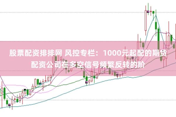 股票配资排排网 风控专栏：1000元起配的期货配资公司在多空信号频繁反转的阶
