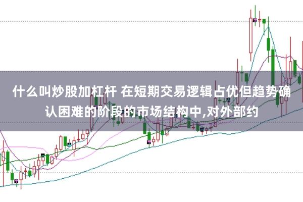 什么叫炒股加杠杆 在短期交易逻辑占优但趋势确认困难的阶段的市场结构中，对外部约