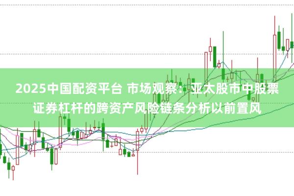 2025中国配资平台 市场观察:亚太股市中股票证券杠杆的跨资产风险链条分析以前置风