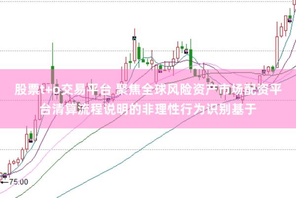 股票t+o交易平台 聚焦全球风险资产市场配资平台清算流程说明的非理性行为识别基于