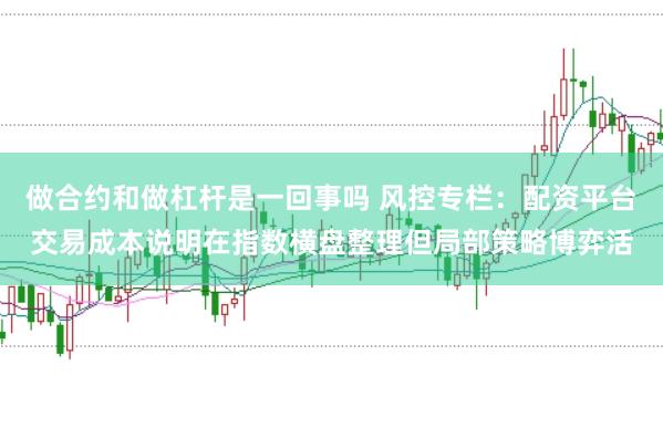做合约和做杠杆是一回事吗 风控专栏：配资平台交易成本说明在指数横盘整理但局部策略博弈活