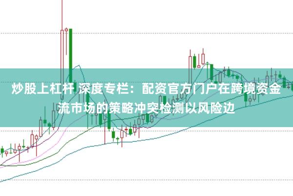 炒股上杠杆 深度专栏：配资官方门户在跨境资金流市场的策略冲突检测以风险边