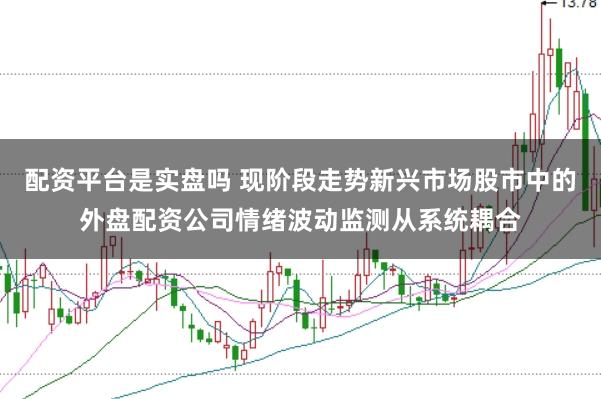 配资平台是实盘吗 现阶段走势新兴市场股市中的外盘配资公司情绪波动监测从系统耦合