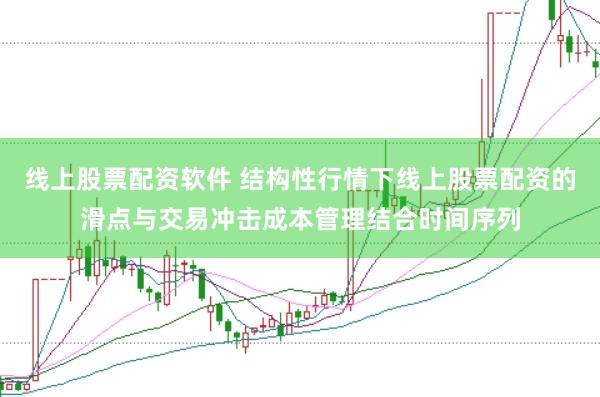 线上股票配资软件 结构性行情下线上股票配资的滑点与交易冲击成本管理结合时间序列