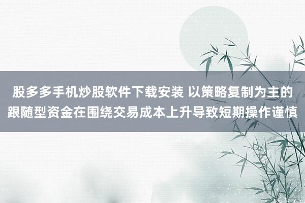股多多手机炒股软件下载安装 以策略复制为主的跟随型资金在围绕交易成本上升导致短期操作谨慎