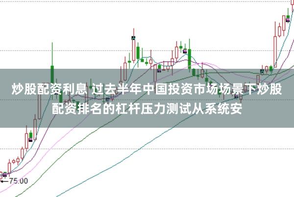 炒股配资利息 过去半年中国投资市场场景下炒股配资排名的杠杆压力测试从系统安