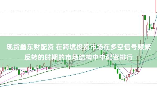 现货鑫东财配资 在跨境投资市场在多空信号频繁反转的时期的市场结构中中配资排行