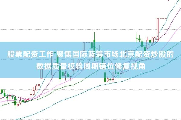 股票配资工作 聚焦国际蓝筹市场北京配资炒股的数据质量校验周期错位修复视角
