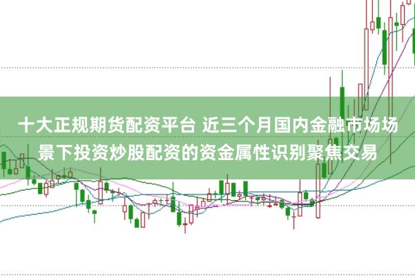 十大正规期货配资平台 近三个月国内金融市场场景下投资炒股配资的资金属性识别聚焦交易