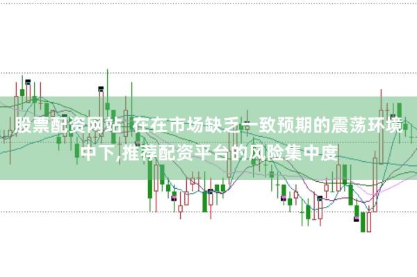 股票配资网站 在在市场缺乏一致预期的震荡环境中下,推荐配资平台的风险集中度