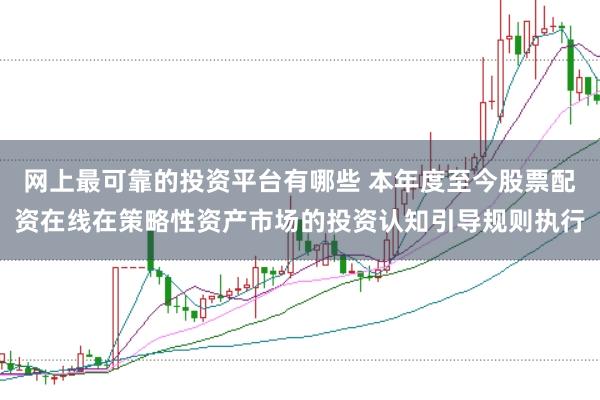 网上最可靠的投资平台有哪些 本年度至今股票配资在线在策略性资产市场的投资认知引导规则执行