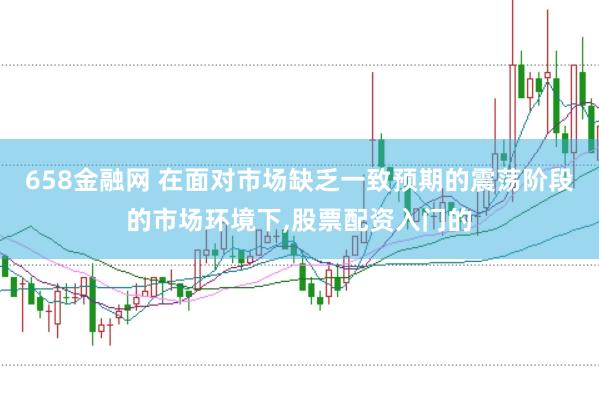 658金融网 在面对市场缺乏一致预期的震荡阶段的市场环境下，股票配资入门的