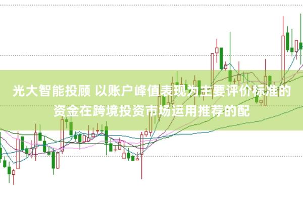 光大智能投顾 以账户峰值表现为主要评价标准的资金在跨境投资市场运用推荐的配