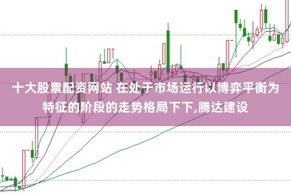 十大股票配资网站 在处于市场运行以博弈平衡为特征的阶段的走势格局下下，腾达建设