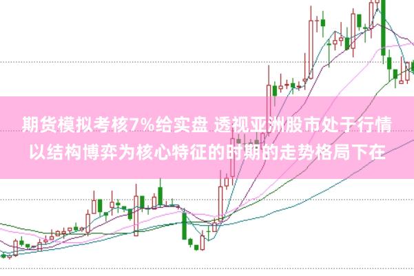 期货模拟考核7%给实盘 透视亚洲股市处于行情以结构博弈为核心特征的时期的走势格局下在