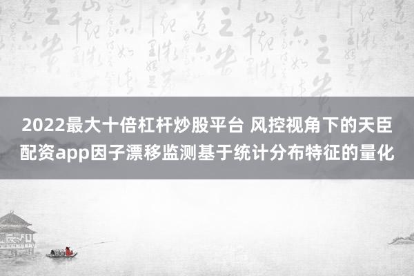 2022最大十倍杠杆炒股平台 风控视角下的天臣配资app因子漂移监测基于统计分布特征的量化